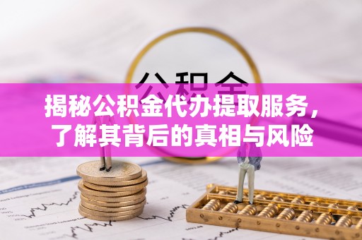 麻江揭秘公积金代办提取服务，了解其背后的真相与风险