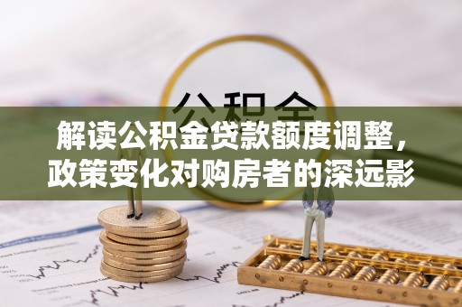 麻江解读公积金贷款额度调整，政策变化对购房者的深远影响