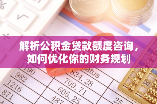 麻江解析公积金贷款额度咨询，如何优化你的财务规划