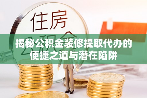 麻江揭秘公积金装修提取代办的便捷之道与潜在陷阱