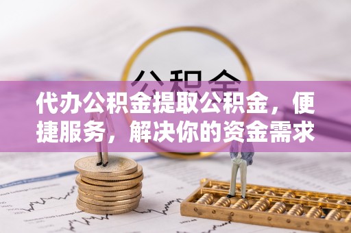 麻江代办公积金提取公积金，便捷服务，解决你的资金需求