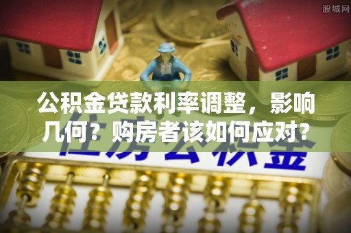 麻江公积金贷款利率调整，影响几何？购房者该如何应对？