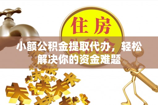 麻江小额公积金提取代办，轻松解决你的资金难题