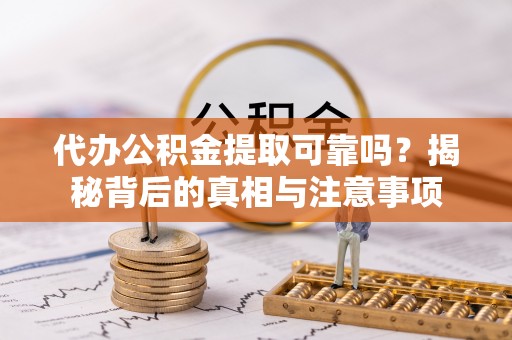 麻江代办公积金提取可靠吗？揭秘背后的真相与注意事项