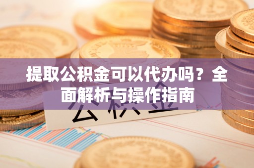 麻江提取公积金可以代办吗？全面解析与操作指南