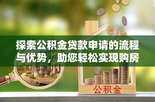 麻江探索公积金贷款申请的流程与优势，助您轻松实现购房梦想