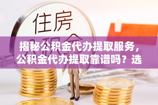 麻江揭秘公积金代办提取服务，公积金代办提取靠谱吗？选择需谨慎