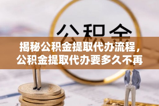 麻江揭秘公积金提取代办流程，公积金提取代办要多久不再迷茫