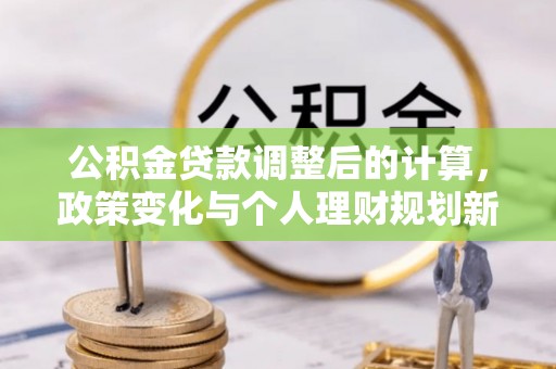 麻江公积金贷款调整后的计算，政策变化与个人理财规划新思路