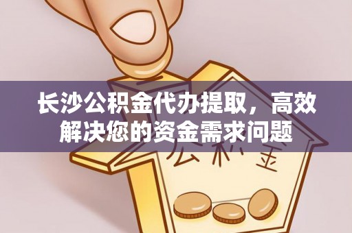 麻江长沙公积金代办提取，高效解决您的资金需求问题