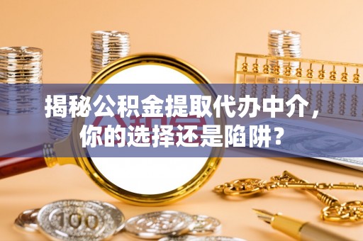 麻江揭秘公积金提取代办中介，你的选择还是陷阱？