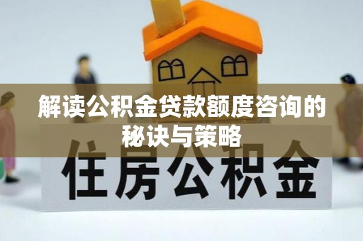 麻江解读公积金贷款额度咨询的秘诀与策略
