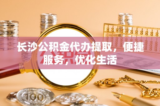 麻江长沙公积金代办提取，便捷服务，优化生活