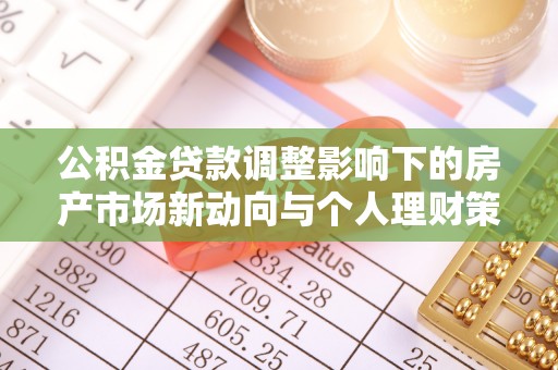 麻江公积金贷款调整影响下的房产市场新动向与个人理财策略