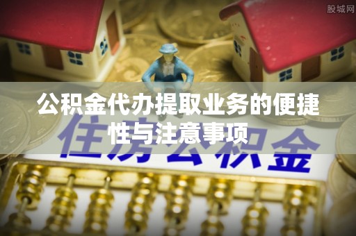 麻江公积金代办提取业务的便捷性与注意事项