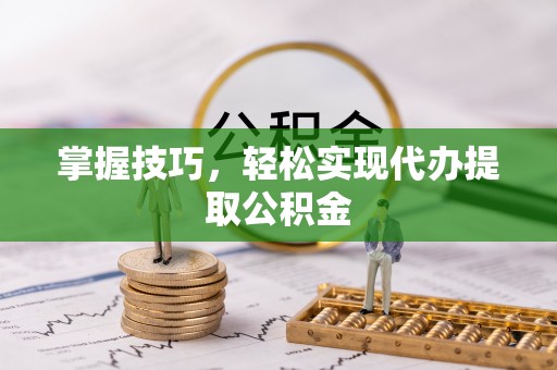 麻江掌握技巧，轻松实现代办提取公积金