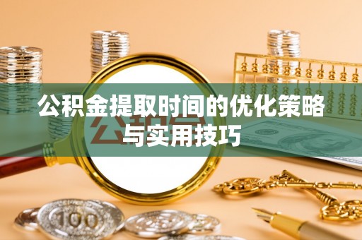 麻江公积金提取时间的优化策略与实用技巧