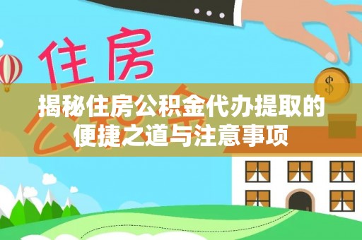 麻江揭秘住房公积金代办提取的便捷之道与注意事项