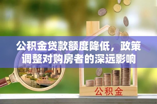 麻江公积金贷款额度降低，政策调整对购房者的深远影响