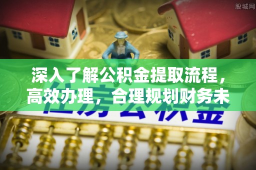麻江深入了解公积金提取流程，高效办理，合理规划财务未来