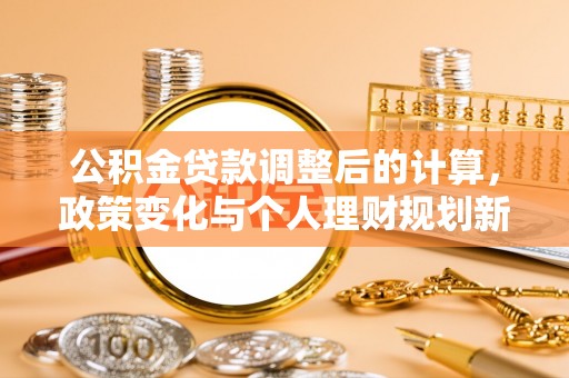 麻江公积金贷款调整后的计算，政策变化与个人理财规划新方向