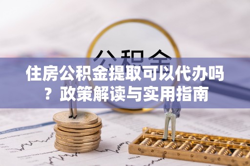 麻江住房公积金提取可以代办吗？政策解读与实用指南