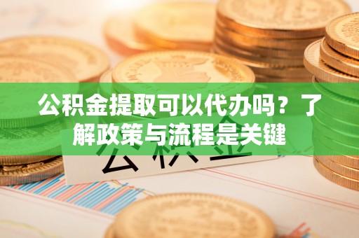 麻江公积金提取可以代办吗？了解政策与流程是关键