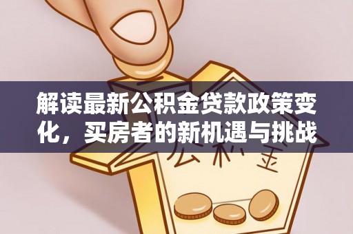 麻江解读最新公积金贷款政策变化，买房者的新机遇与挑战
