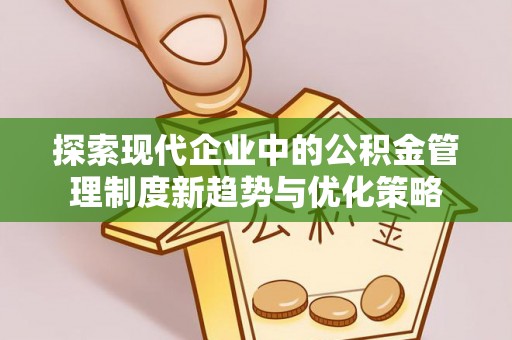 麻江探索现代企业中的公积金管理制度新趋势与优化策略