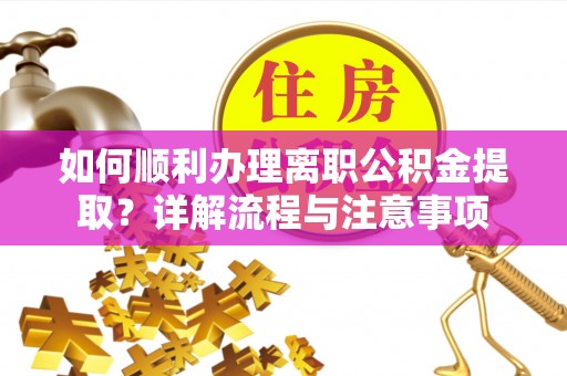 麻江如何顺利办理离职公积金提取？详解流程与注意事项