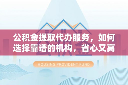 麻江公积金提取代办服务，如何选择靠谱的机构，省心又高效