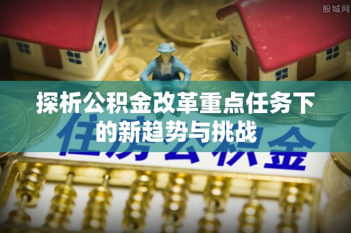 麻江探析公积金改革重点任务下的新趋势与挑战