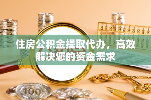 麻江住房公积金提取代办，高效解决您的资金需求