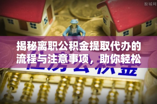 麻江揭秘离职公积金提取代办的流程与注意事项，助你轻松拿回属于你的钱！