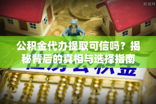 麻江公积金代办提取可信吗？揭秘背后的真相与选择指南