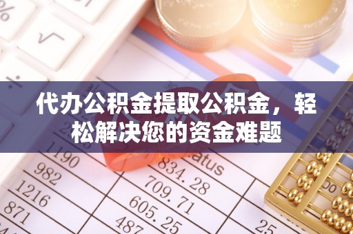 麻江代办公积金提取公积金，轻松解决您的资金难题