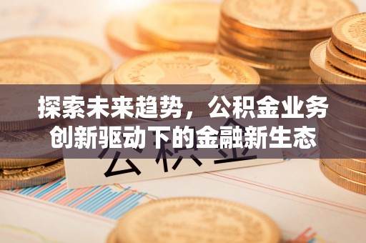 麻江探索未来趋势，公积金业务创新驱动下的金融新生态