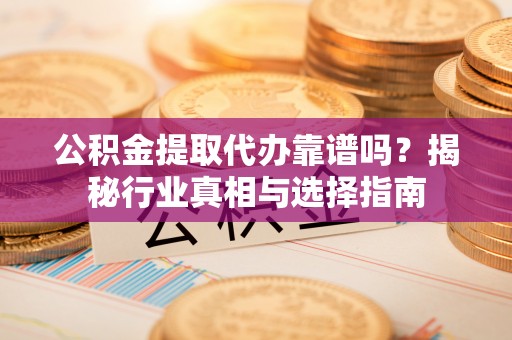 麻江公积金提取代办靠谱吗？揭秘行业真相与选择指南