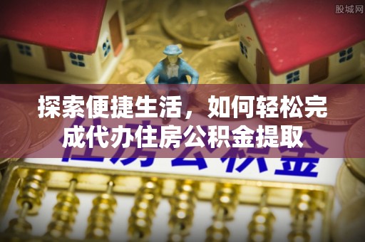 麻江探索便捷生活，如何轻松完成代办住房公积金提取