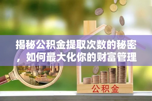 麻江揭秘公积金提取次数的秘密，如何最大化你的财富管理