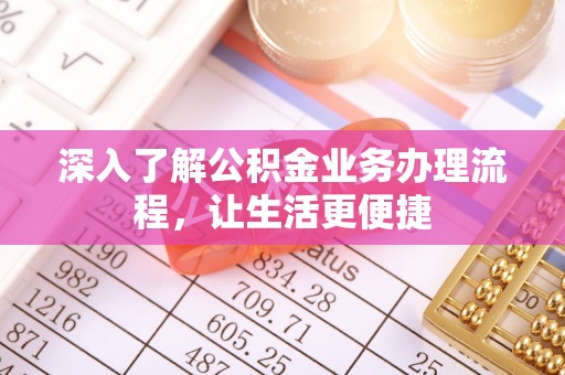 麻江深入了解公积金业务办理流程，让生活更便捷