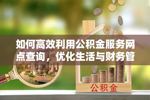 麻江如何高效利用公积金服务网点查询，优化生活与财务管理