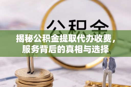 麻江揭秘公积金提取代办收费，服务背后的真相与选择