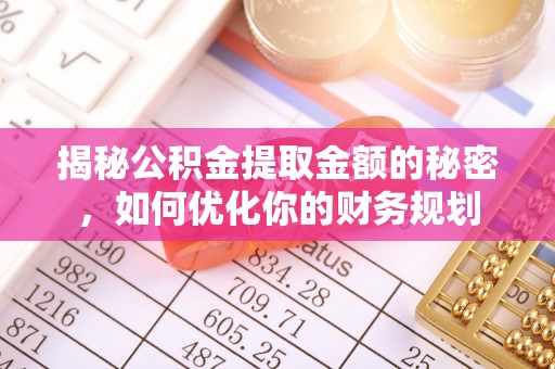 麻江揭秘公积金提取金额的秘密，如何优化你的财务规划