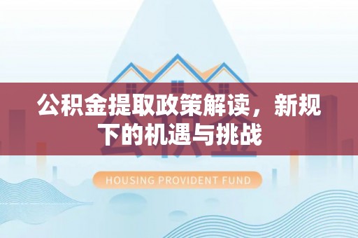 麻江公积金提取政策解读，新规下的机遇与挑战
