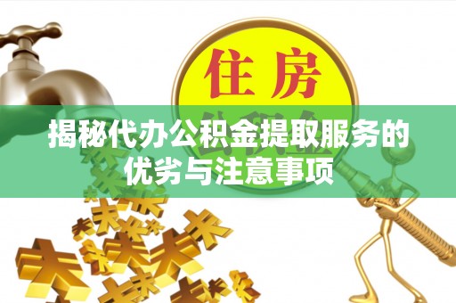 麻江揭秘代办公积金提取服务的优劣与注意事项