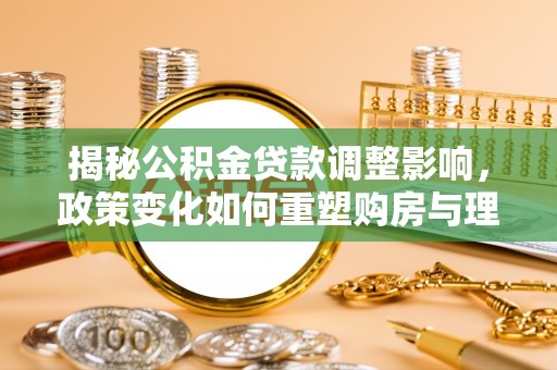 麻江揭秘公积金贷款调整影响，政策变化如何重塑购房与理财规划