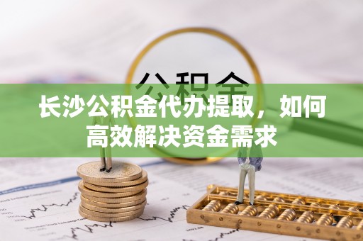 麻江长沙公积金代办提取，如何高效解决资金需求