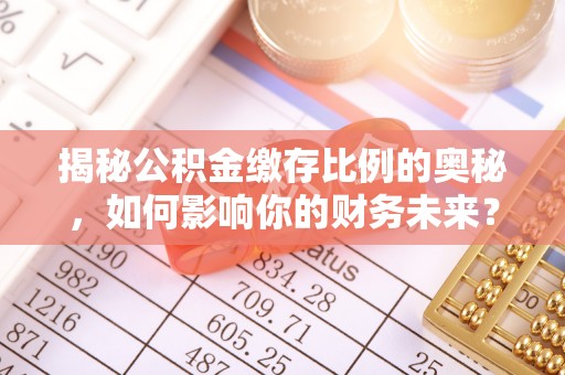 麻江揭秘公积金缴存比例的奥秘，如何影响你的财务未来？
