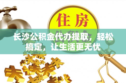 麻江长沙公积金代办提取，轻松搞定，让生活更无忧